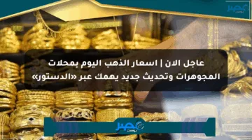 عاجل الآن | أسعار الذهب اليوم بمحلات المجوهرات وتحديث جديد يهمك عبر «الدستور»